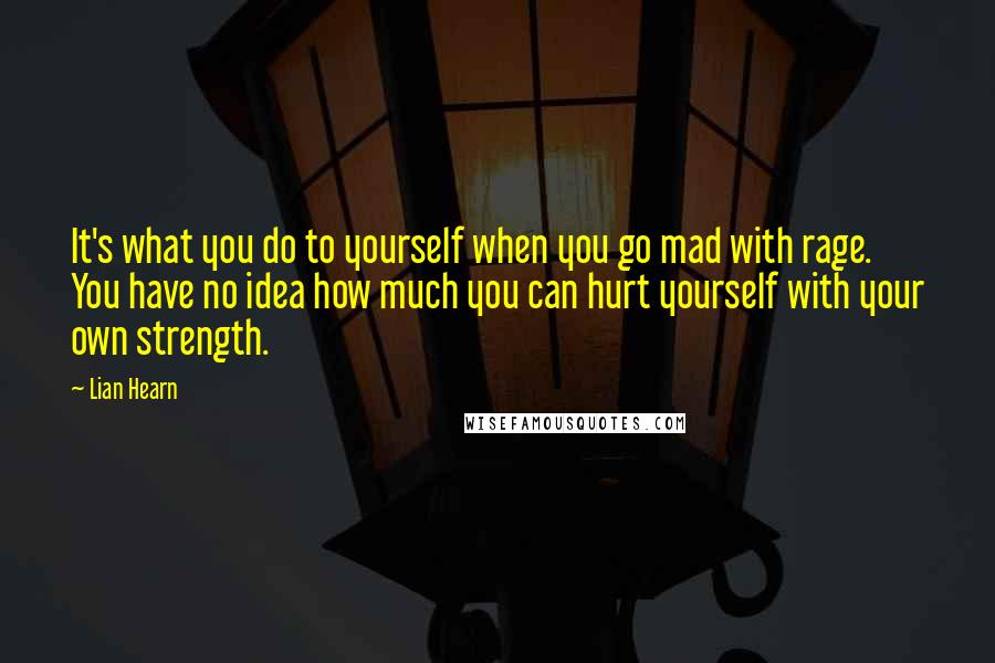 Lian Hearn Quotes: It's what you do to yourself when you go mad with rage. You have no idea how much you can hurt yourself with your own strength.