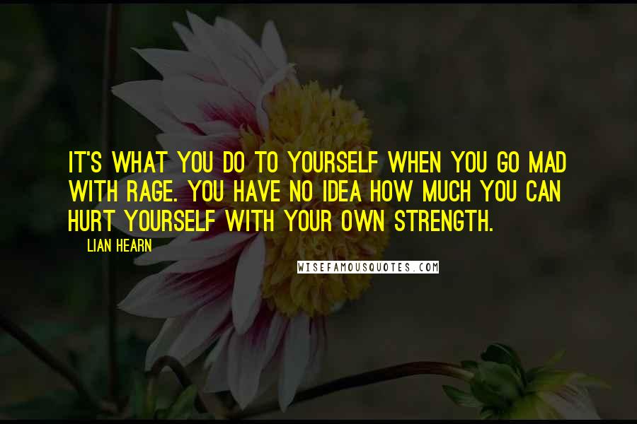 Lian Hearn Quotes: It's what you do to yourself when you go mad with rage. You have no idea how much you can hurt yourself with your own strength.