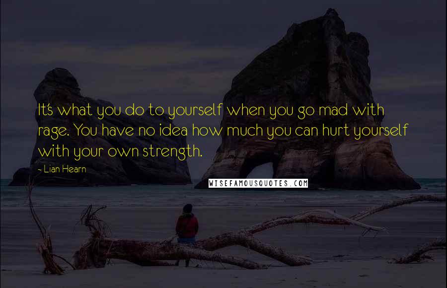 Lian Hearn Quotes: It's what you do to yourself when you go mad with rage. You have no idea how much you can hurt yourself with your own strength.