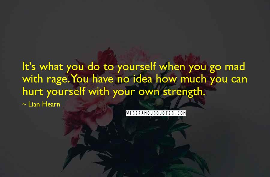 Lian Hearn Quotes: It's what you do to yourself when you go mad with rage. You have no idea how much you can hurt yourself with your own strength.