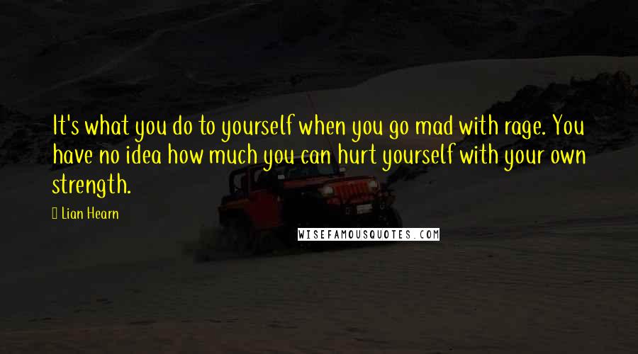 Lian Hearn Quotes: It's what you do to yourself when you go mad with rage. You have no idea how much you can hurt yourself with your own strength.