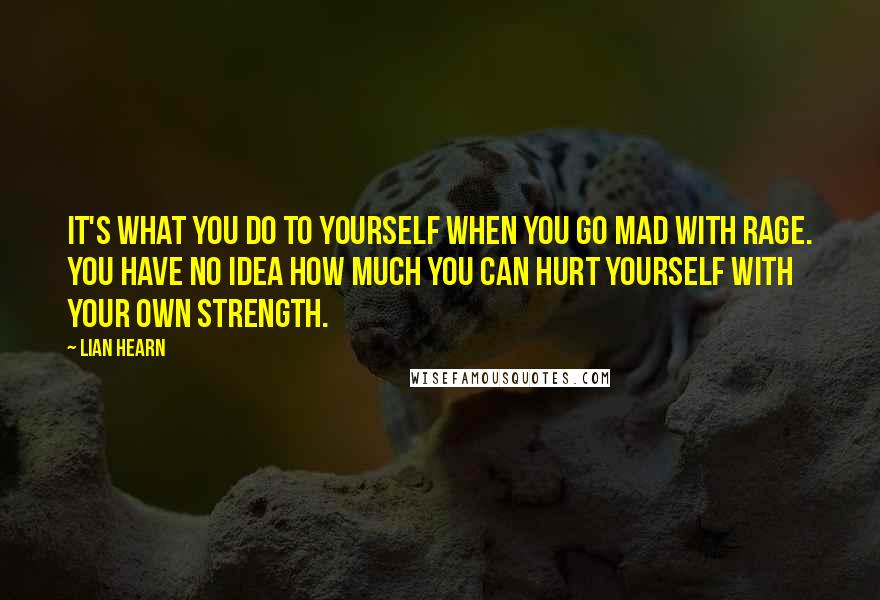 Lian Hearn Quotes: It's what you do to yourself when you go mad with rage. You have no idea how much you can hurt yourself with your own strength.