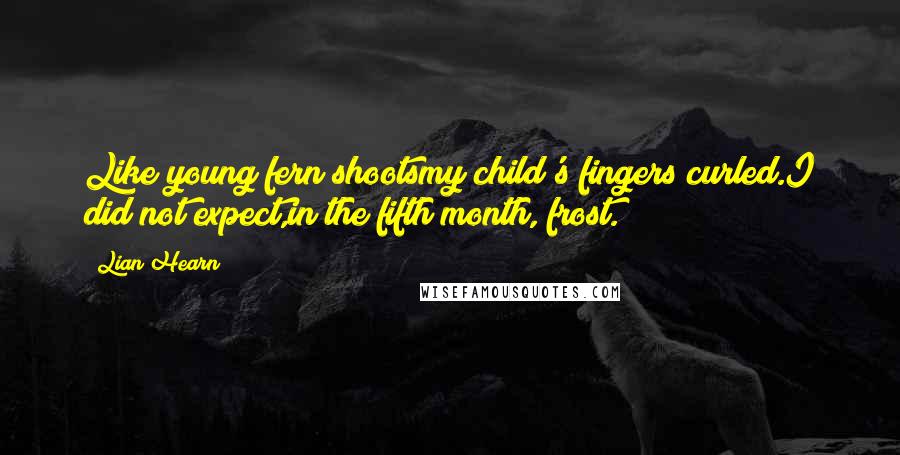 Lian Hearn Quotes: Like young fern shootsmy child's fingers curled.I did not expect,in the fifth month, frost.