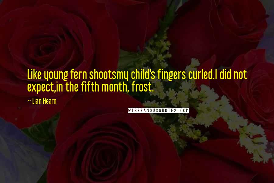 Lian Hearn Quotes: Like young fern shootsmy child's fingers curled.I did not expect,in the fifth month, frost.