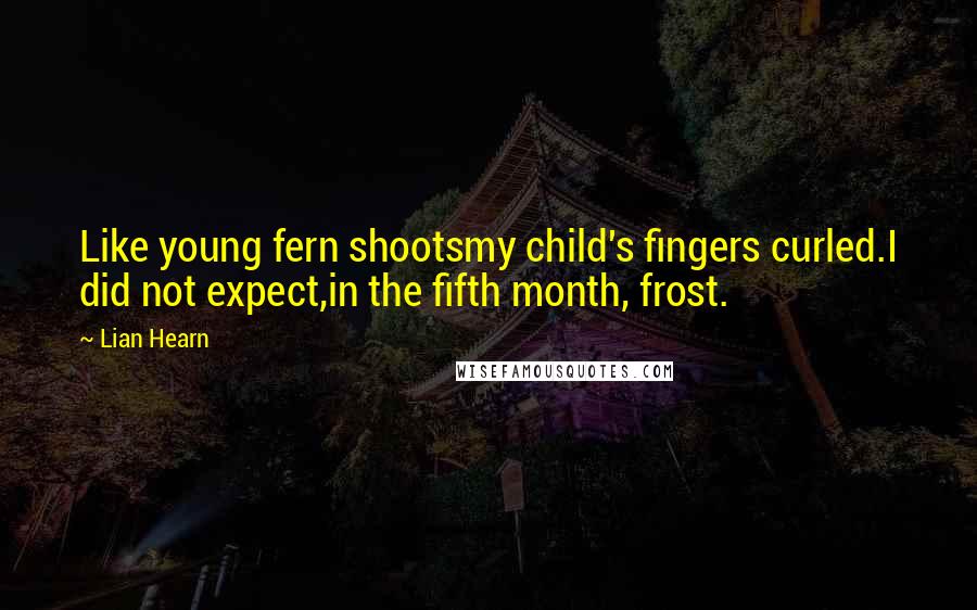 Lian Hearn Quotes: Like young fern shootsmy child's fingers curled.I did not expect,in the fifth month, frost.