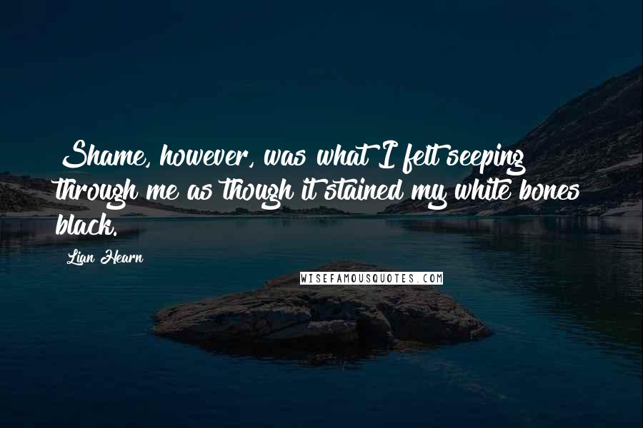 Lian Hearn Quotes: Shame, however, was what I felt seeping through me as though it stained my white bones black.