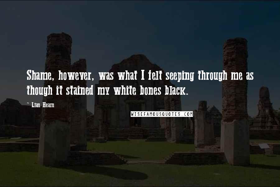 Lian Hearn Quotes: Shame, however, was what I felt seeping through me as though it stained my white bones black.