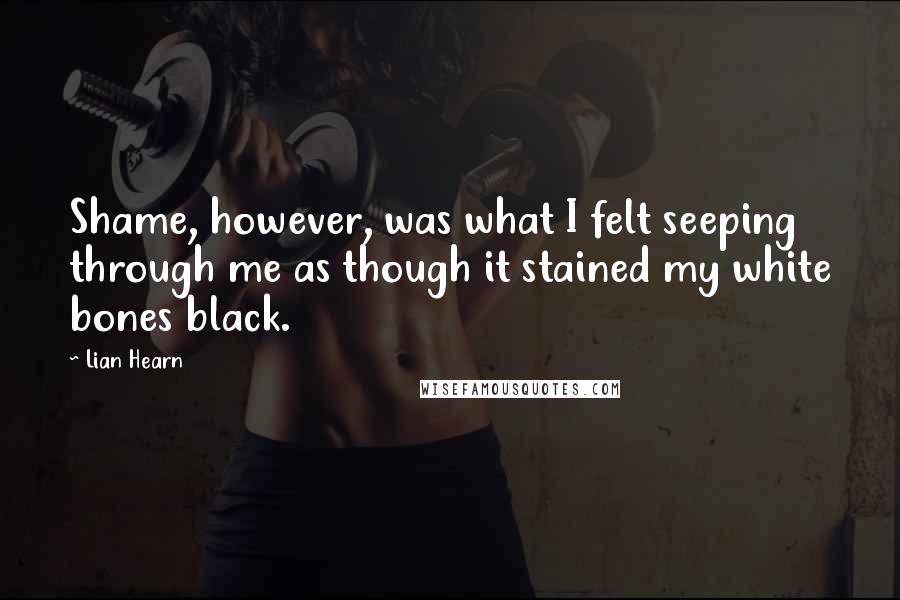 Lian Hearn Quotes: Shame, however, was what I felt seeping through me as though it stained my white bones black.