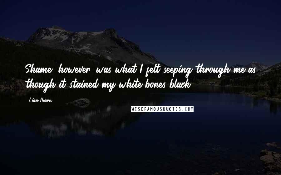 Lian Hearn Quotes: Shame, however, was what I felt seeping through me as though it stained my white bones black.