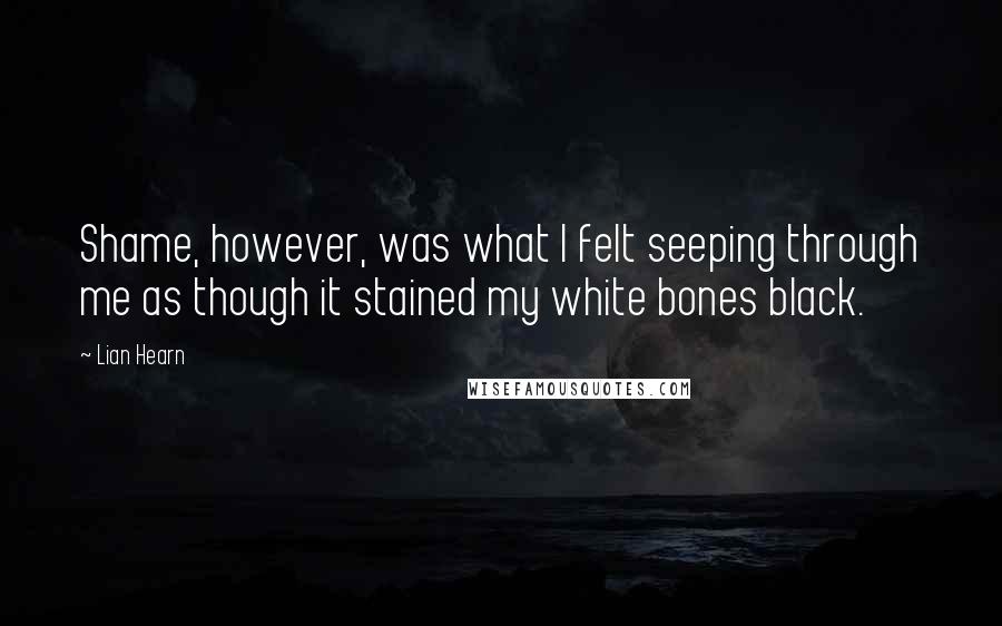 Lian Hearn Quotes: Shame, however, was what I felt seeping through me as though it stained my white bones black.