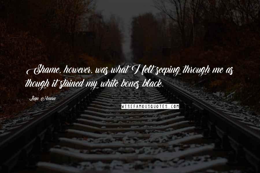 Lian Hearn Quotes: Shame, however, was what I felt seeping through me as though it stained my white bones black.