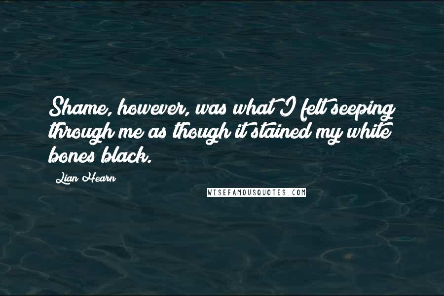 Lian Hearn Quotes: Shame, however, was what I felt seeping through me as though it stained my white bones black.