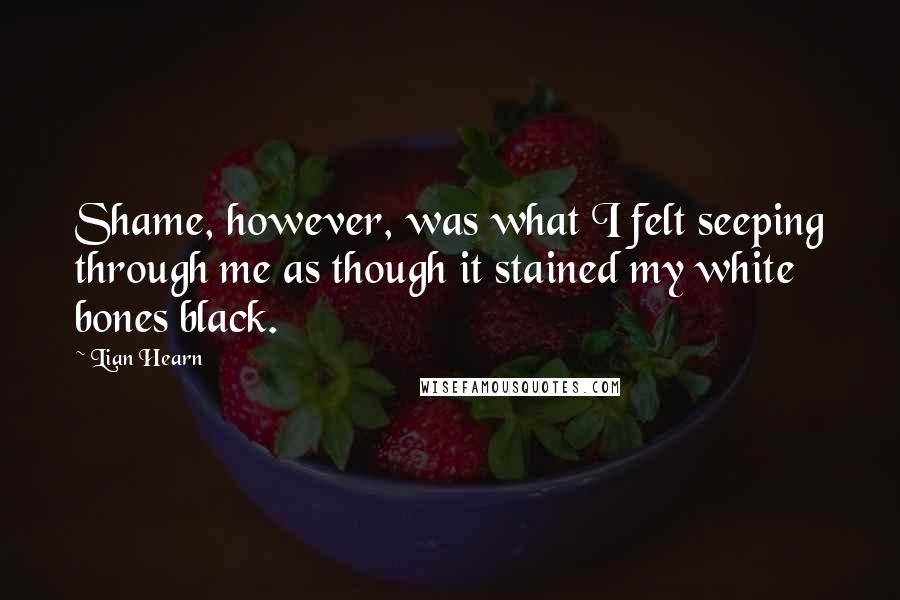 Lian Hearn Quotes: Shame, however, was what I felt seeping through me as though it stained my white bones black.