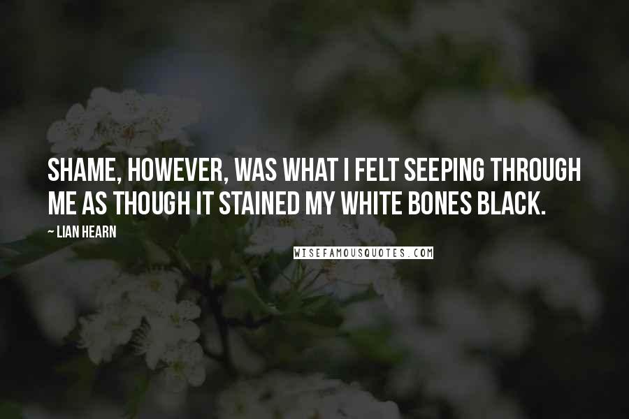 Lian Hearn Quotes: Shame, however, was what I felt seeping through me as though it stained my white bones black.