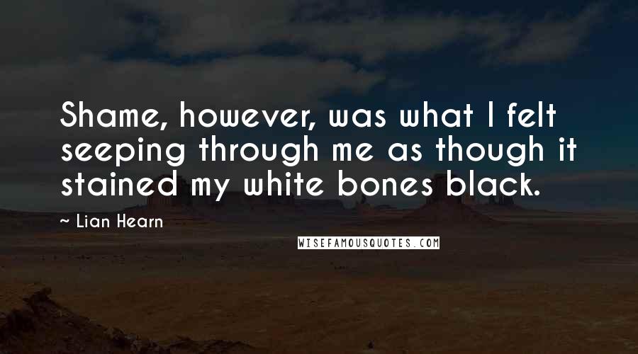 Lian Hearn Quotes: Shame, however, was what I felt seeping through me as though it stained my white bones black.