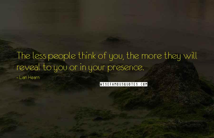 Lian Hearn Quotes: The less people think of you, the more they will reveal to you or in your presence.