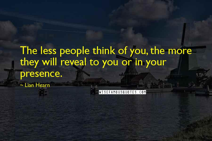 Lian Hearn Quotes: The less people think of you, the more they will reveal to you or in your presence.