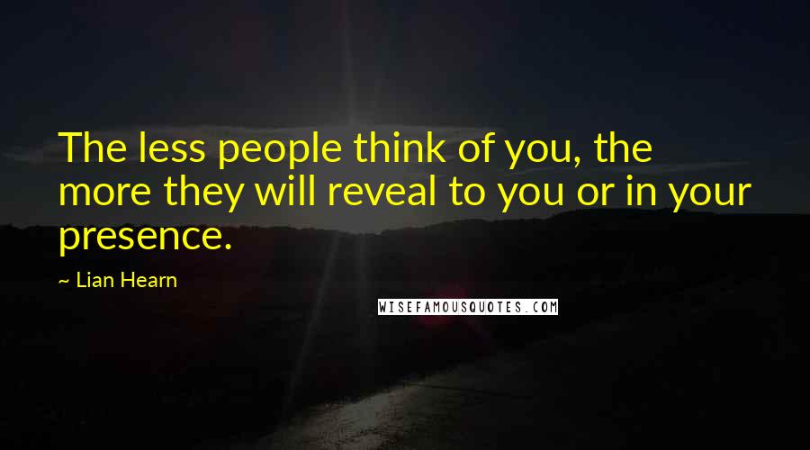 Lian Hearn Quotes: The less people think of you, the more they will reveal to you or in your presence.