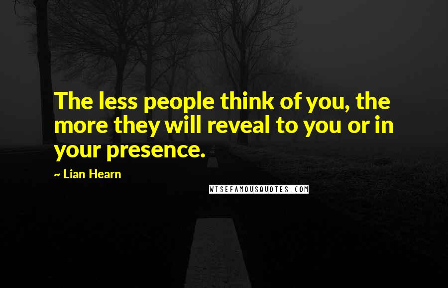 Lian Hearn Quotes: The less people think of you, the more they will reveal to you or in your presence.