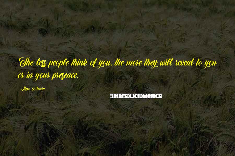 Lian Hearn Quotes: The less people think of you, the more they will reveal to you or in your presence.