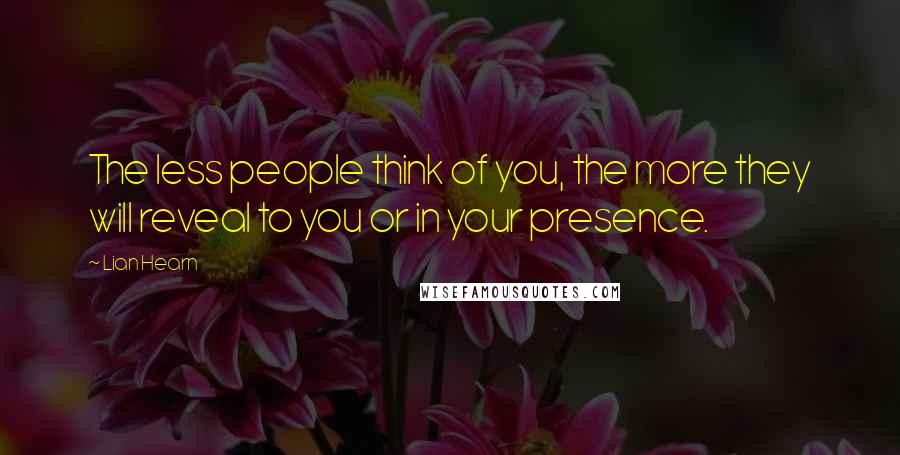 Lian Hearn Quotes: The less people think of you, the more they will reveal to you or in your presence.