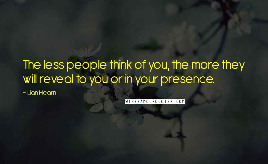 Lian Hearn Quotes: The less people think of you, the more they will reveal to you or in your presence.