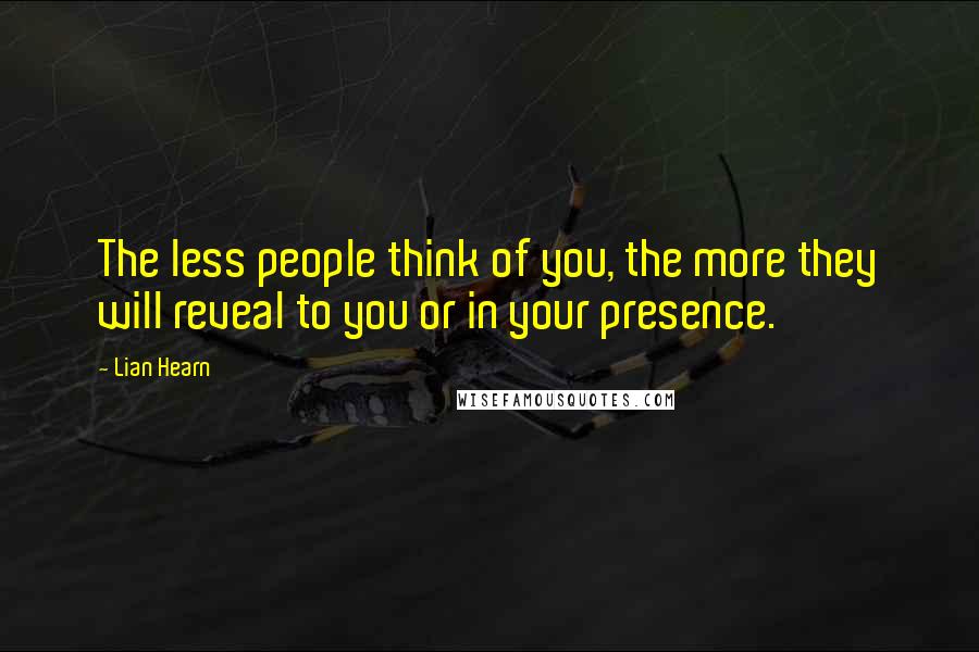 Lian Hearn Quotes: The less people think of you, the more they will reveal to you or in your presence.