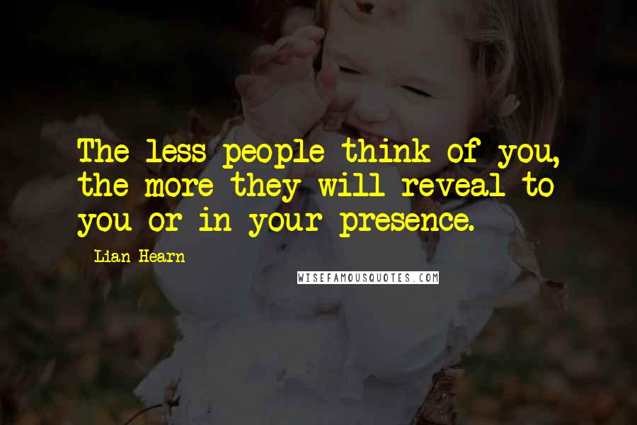 Lian Hearn Quotes: The less people think of you, the more they will reveal to you or in your presence.