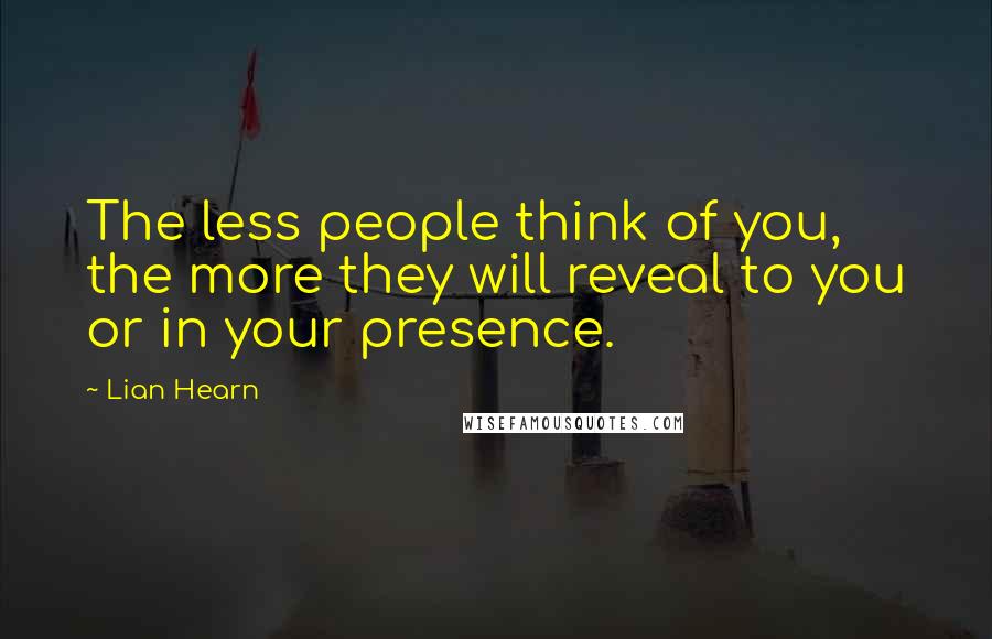 Lian Hearn Quotes: The less people think of you, the more they will reveal to you or in your presence.