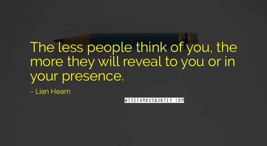 Lian Hearn Quotes: The less people think of you, the more they will reveal to you or in your presence.