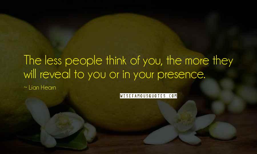 Lian Hearn Quotes: The less people think of you, the more they will reveal to you or in your presence.