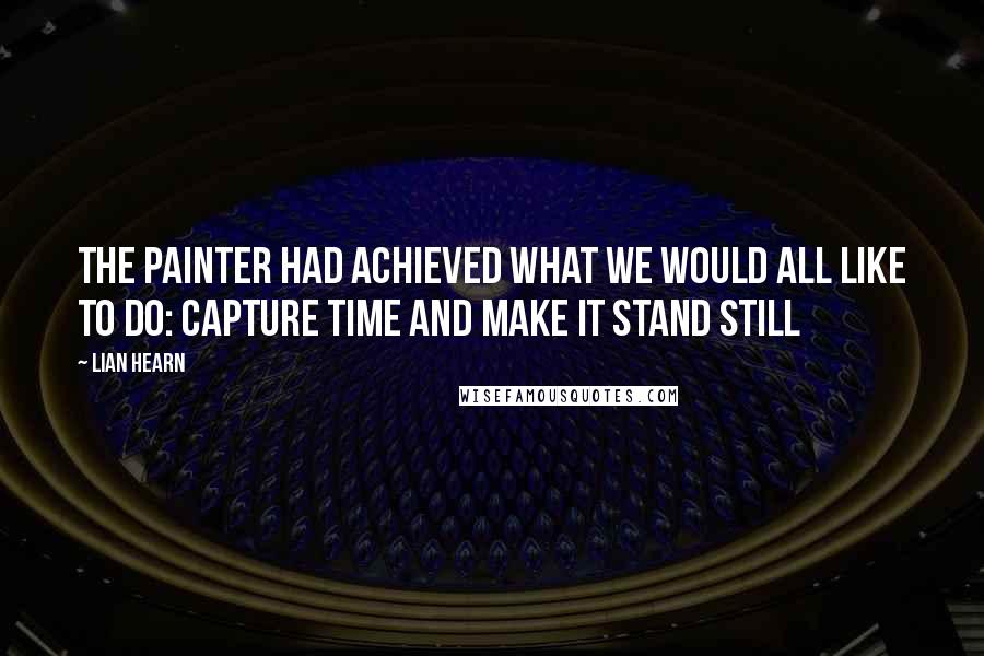 Lian Hearn Quotes: The painter had achieved what we would all like to do: capture time and make it stand still