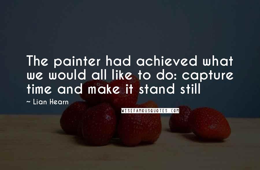 Lian Hearn Quotes: The painter had achieved what we would all like to do: capture time and make it stand still