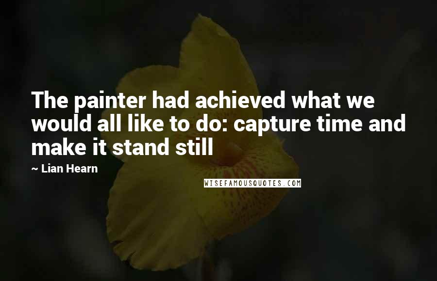Lian Hearn Quotes: The painter had achieved what we would all like to do: capture time and make it stand still