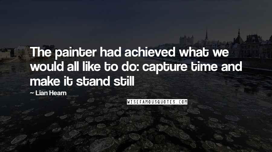 Lian Hearn Quotes: The painter had achieved what we would all like to do: capture time and make it stand still