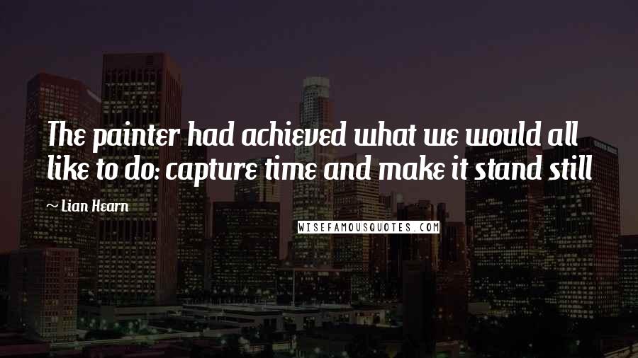 Lian Hearn Quotes: The painter had achieved what we would all like to do: capture time and make it stand still