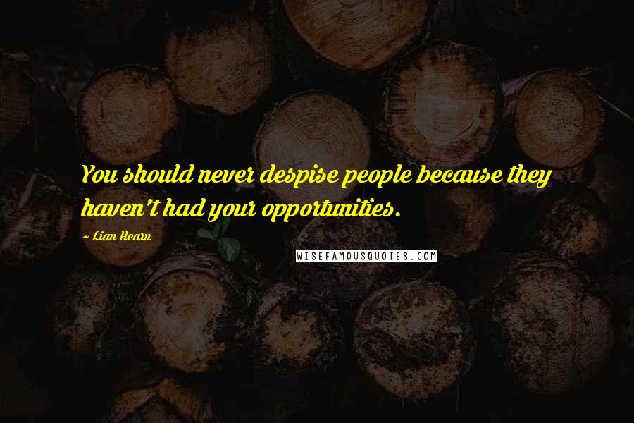 Lian Hearn Quotes: You should never despise people because they haven't had your opportunities.