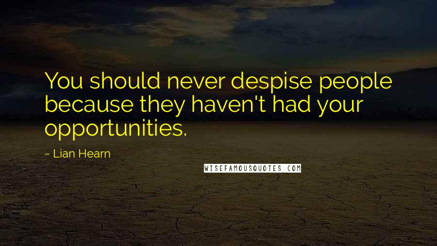 Lian Hearn Quotes: You should never despise people because they haven't had your opportunities.