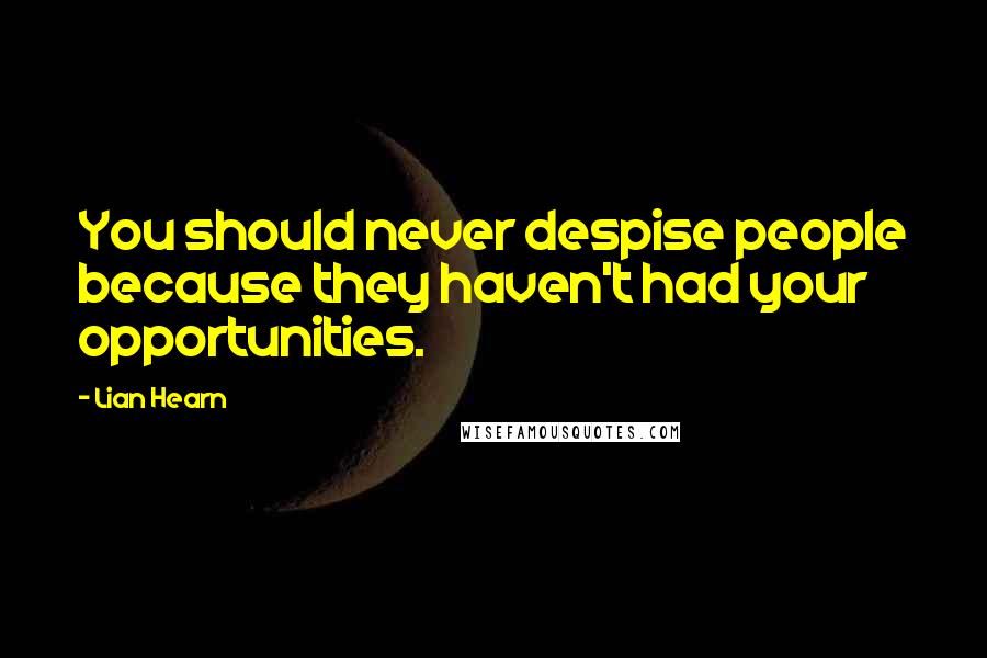 Lian Hearn Quotes: You should never despise people because they haven't had your opportunities.