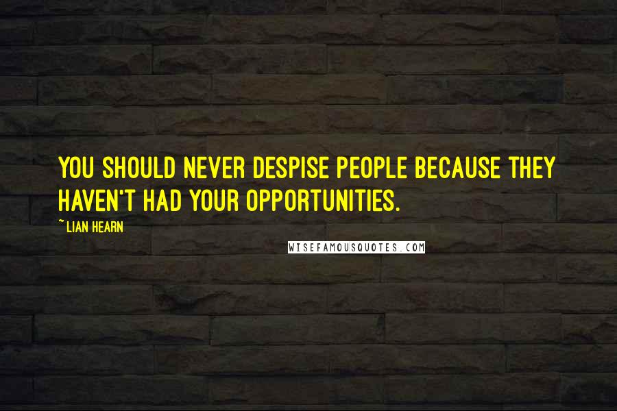 Lian Hearn Quotes: You should never despise people because they haven't had your opportunities.