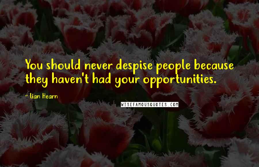 Lian Hearn Quotes: You should never despise people because they haven't had your opportunities.