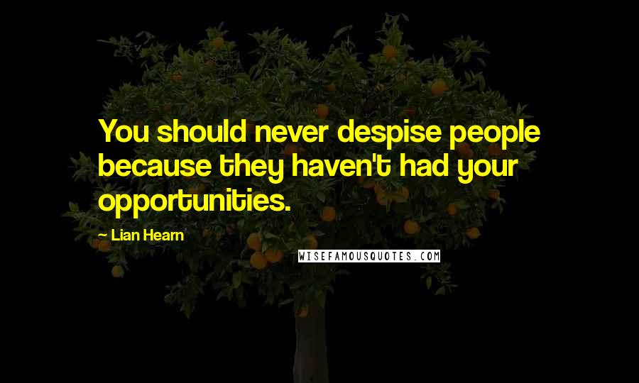 Lian Hearn Quotes: You should never despise people because they haven't had your opportunities.