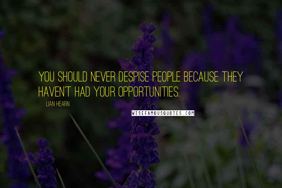 Lian Hearn Quotes: You should never despise people because they haven't had your opportunities.