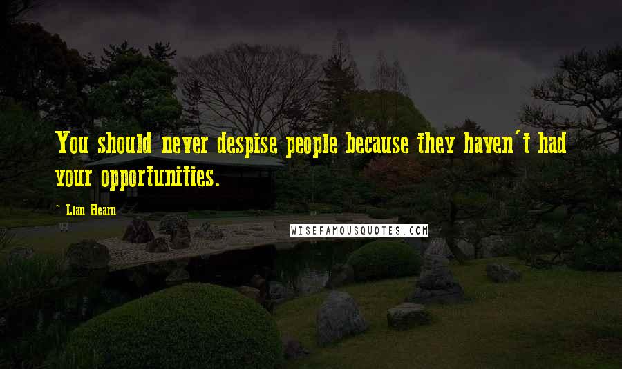 Lian Hearn Quotes: You should never despise people because they haven't had your opportunities.