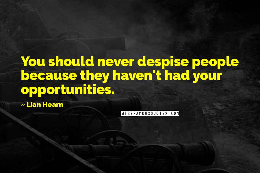 Lian Hearn Quotes: You should never despise people because they haven't had your opportunities.