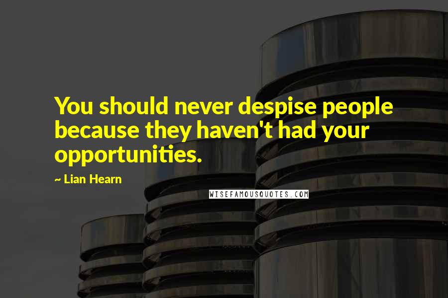 Lian Hearn Quotes: You should never despise people because they haven't had your opportunities.