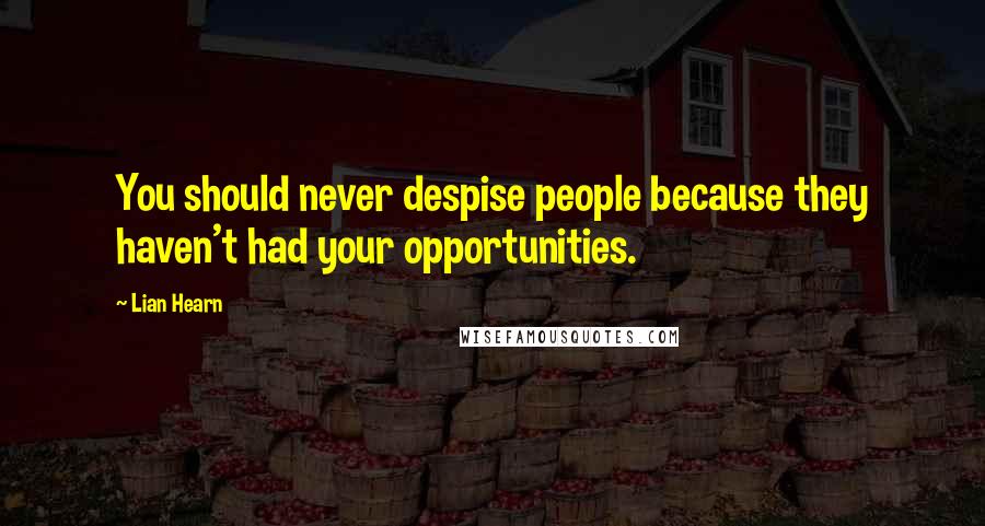 Lian Hearn Quotes: You should never despise people because they haven't had your opportunities.