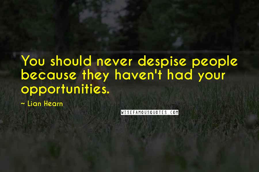 Lian Hearn Quotes: You should never despise people because they haven't had your opportunities.