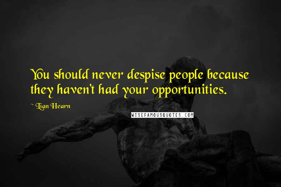 Lian Hearn Quotes: You should never despise people because they haven't had your opportunities.