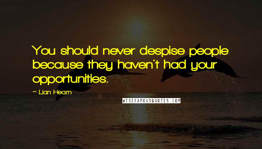 Lian Hearn Quotes: You should never despise people because they haven't had your opportunities.